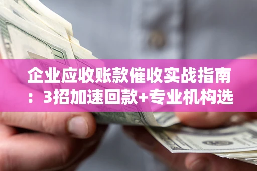 武汉企业应收账款催收实战指南：3招加速回款+专业机构选择避坑