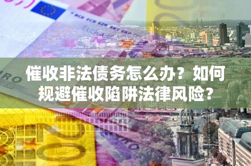 武汉催收非法债务怎么办？如何规避催收陷阱法律风险？