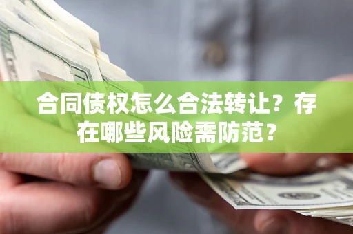 武汉合同债权怎么合法转让？存在哪些风险需防范？