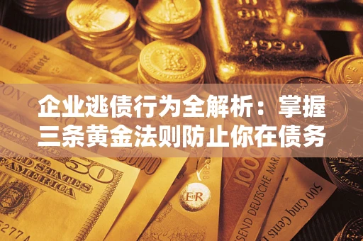 武汉企业逃债行为全解析：掌握三条黄金法则防止你在债务乱局中“踩雷”