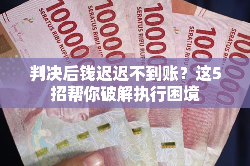武汉判决后钱迟迟不到账？这5招帮你破解执行困境