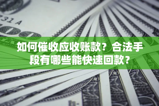 武汉如何催收应收账款？合法手段有哪些能快速回款？