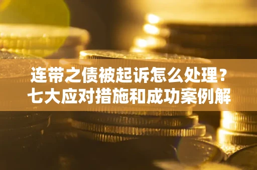 武汉连带之债被起诉怎么处理？七大应对措施和成功案例解析