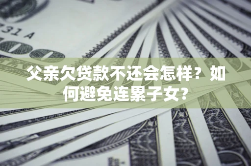 武汉父亲欠贷款不还会怎样？如何避免连累子女？