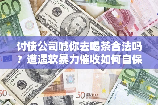 武汉讨债公司喊你去喝茶合法吗？遭遇软暴力催收如何自保？