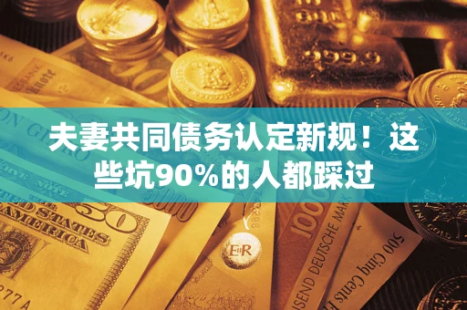 武汉夫妻共同债务认定新规！这些坑90%的人都踩过