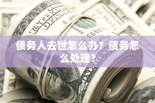 武汉债务人去世怎么办？债务怎么处理？