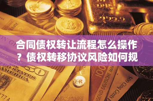 武汉合同债权转让流程怎么操作？债权转移协议风险如何规避？
