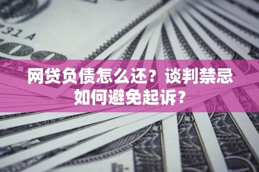 武汉网贷负债怎么还？谈判禁忌如何避免起诉？