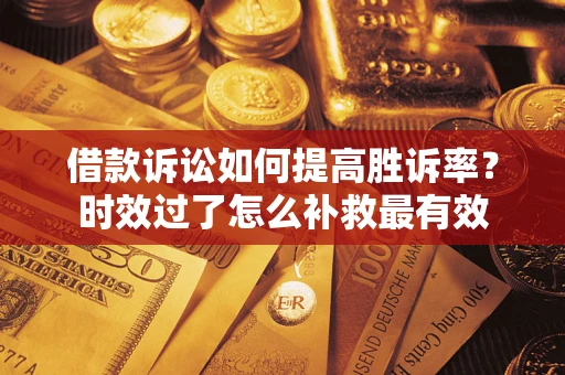 武汉借款诉讼如何提高胜诉率？时效过了怎么补救最有效