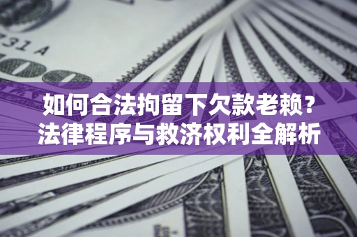 武汉如何合法拘留下欠款老赖？法律程序与救济权利全解析