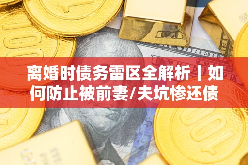 武汉离婚时债务雷区全解析｜如何防止被前妻/夫坑惨还债？