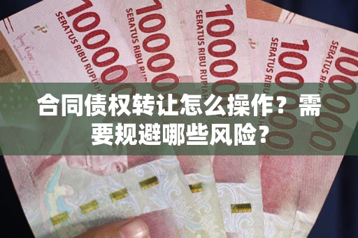 武汉合同债权转让怎么操作？需要规避哪些风险？