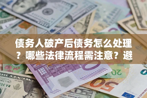 武汉债务人破产后债务怎么处理？哪些法律流程需注意？避免踩坑指南