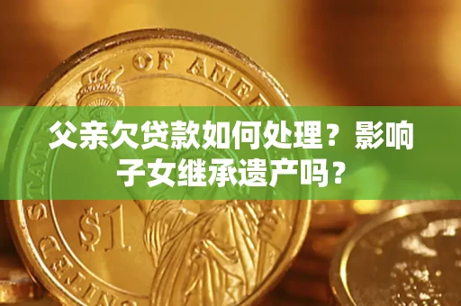 武汉父亲欠贷款如何处理?影响子女继承遗产吗? 武汉父亲欠贷款如何处理?影响子女继承遗产吗?