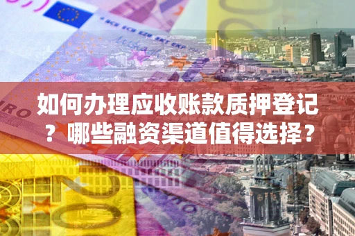 武汉如何办理应收账款质押登记？哪些融资渠道值得选择？