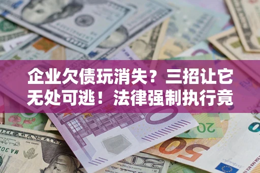 武汉企业欠债玩消失？三招让它无处可逃！法律强制执行竟比讨债公司还狠？