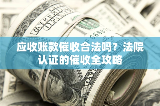 武汉应收账款催收合法吗？法院认证的催收全攻略