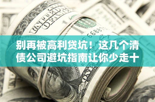武汉别再被高利贷坑！这几个清债公司避坑指南让你少走十年弯路