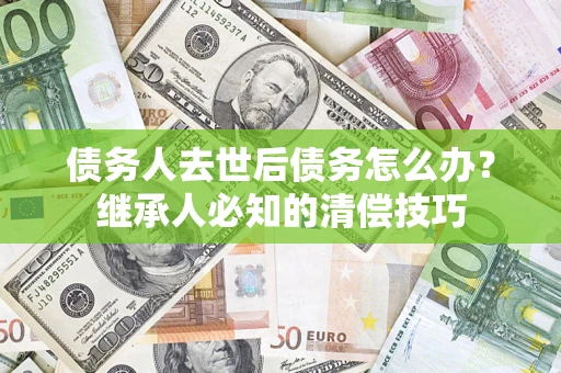 武汉债务人去世后债务怎么办？继承人必知的清偿技巧