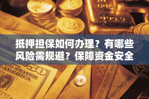 武汉抵押担保如何办理？有哪些风险需规避？保障资金安全