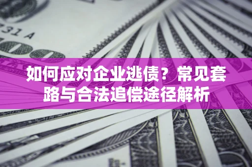 武汉如何应对企业逃债？常见套路与合法追偿途径解析
