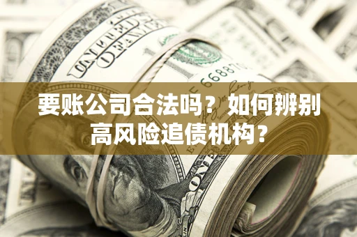 武汉要账公司合法吗？如何辨别高风险追债机构？