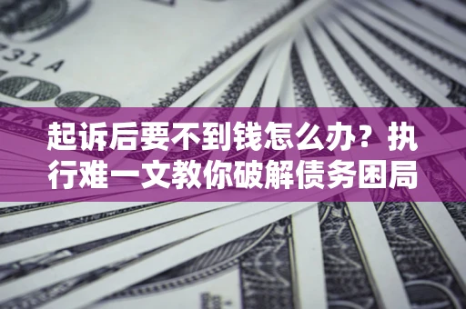 武汉起诉后要不到钱怎么办？执行难一文教你破解债务困局
