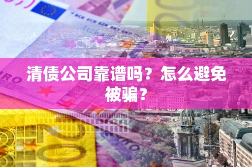 武汉清债公司靠谱吗？怎么避免被骗？
