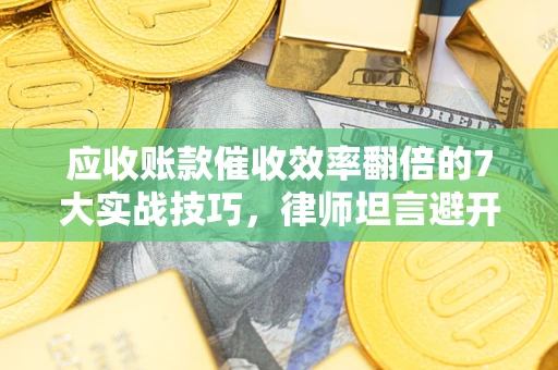 武汉应收账款催收效率翻倍的7大实战技巧，律师坦言避开这些法律雷区最关键