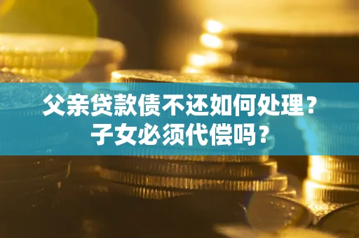 武汉父亲贷款债不还如何处理？子女必须代偿吗？