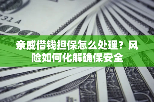武汉亲戚借钱担保怎么处理？风险如何化解确保安全
