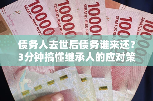 武汉债务人去世后债务谁来还？3分钟搞懂继承人的应对策略