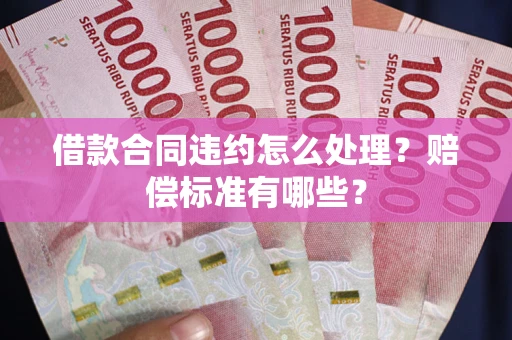 武汉借款合同违约怎么处理？赔偿标准有哪些？