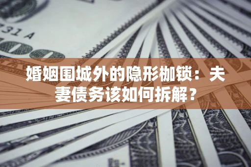 武汉婚姻围城外的隐形枷锁：夫妻债务该如何拆解？