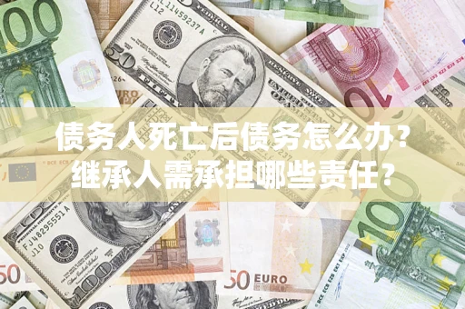 武汉债务人死亡后债务怎么办？继承人需承担哪些责任？
