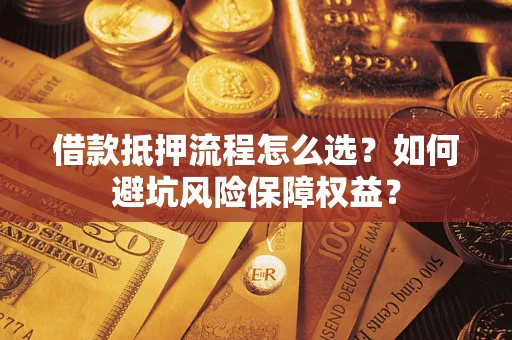武汉借款抵押流程怎么选？如何避坑风险保障权益？