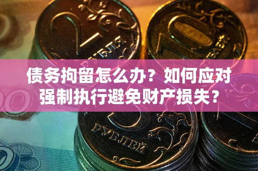 武汉债务拘留怎么办？如何应对强制执行避免财产损失？