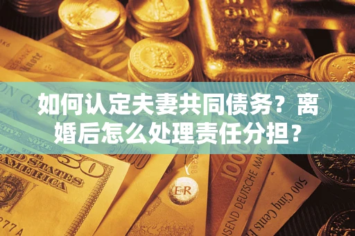 武汉如何认定夫妻共同债务？离婚后怎么处理责任分担？