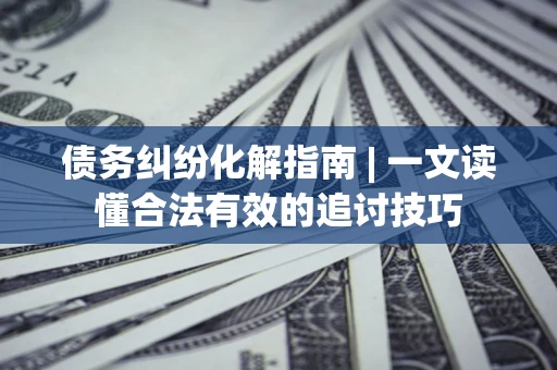 武汉债务纠纷化解指南 | 一文读懂合法有效的追讨技巧