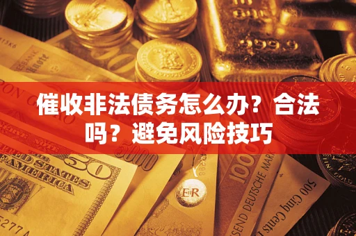 武汉催收非法债务怎么办？合法吗？避免风险技巧