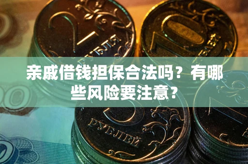 武汉亲戚借钱担保合法吗？有哪些风险要注意？