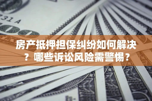武汉房产抵押担保纠纷如何解决？哪些诉讼风险需警惕？