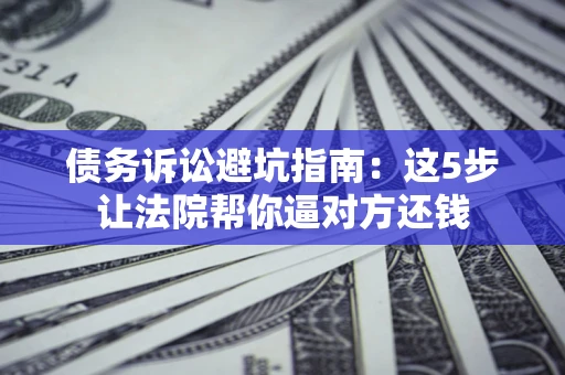 武汉债务诉讼避坑指南：这5步让法院帮你逼对方还钱