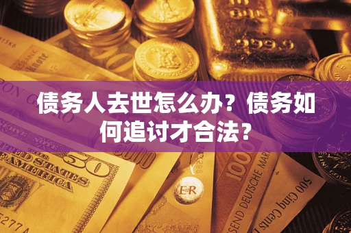 武汉债务人去世怎么办？债务如何追讨才合法？