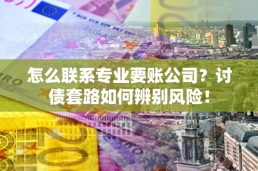武汉怎么联系专业要账公司？讨债套路如何辨别风险！