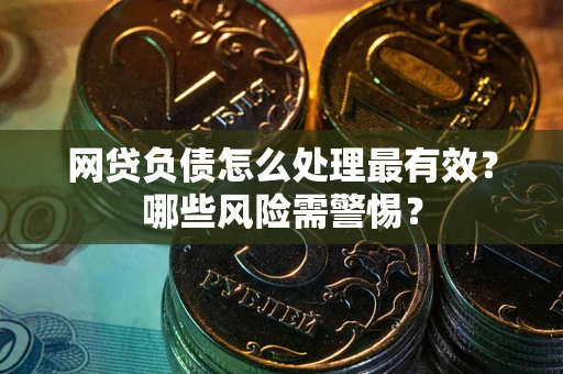 武汉网贷负债怎么处理最有效？哪些风险需警惕？