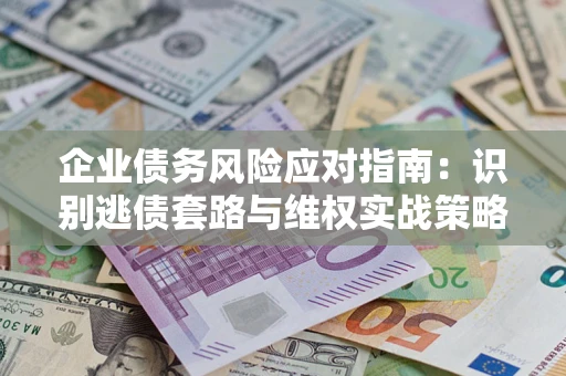 武汉企业债务风险应对指南：识别逃债套路与维权实战策略