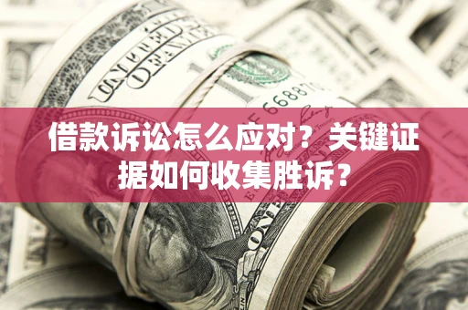 武汉借款诉讼怎么应对？关键证据如何收集胜诉？