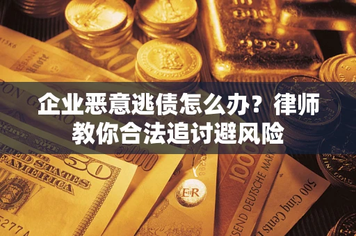 武汉企业恶意逃债怎么办？律师教你合法追讨避风险